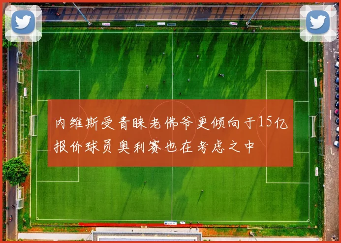 内维斯受青睐老佛爷更倾向于15亿报价球员奥利赛也在考虑之中