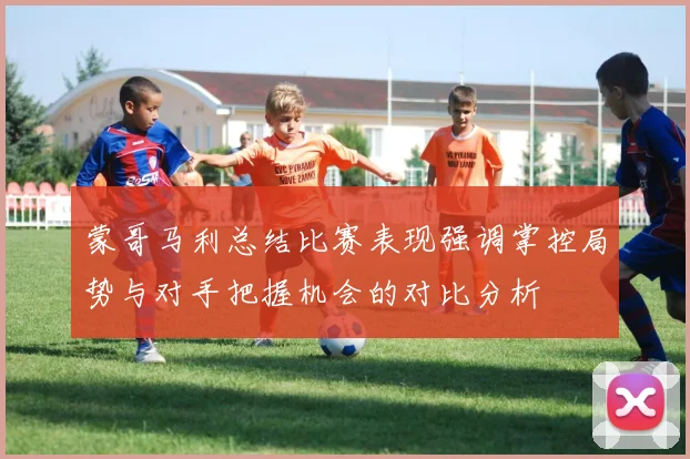 蒙哥马利总结比赛表现强调掌控局势与对手把握机会的对比分析