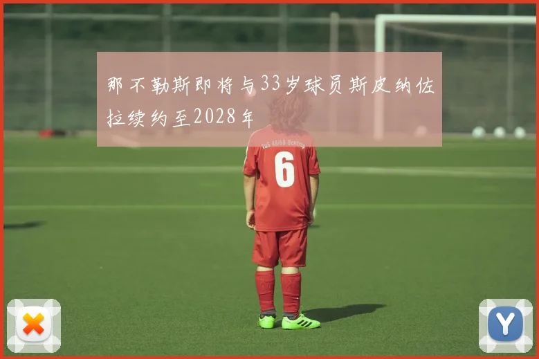 那不勒斯即将与33岁球员斯皮纳佐拉续约至2028年